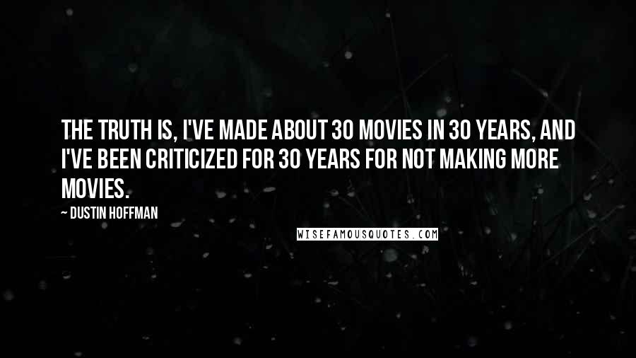 Dustin Hoffman Quotes: The truth is, I've made about 30 movies in 30 years, and I've been criticized for 30 years for not making more movies.