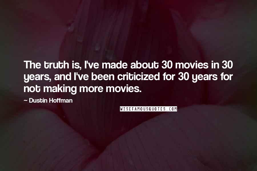 Dustin Hoffman Quotes: The truth is, I've made about 30 movies in 30 years, and I've been criticized for 30 years for not making more movies.