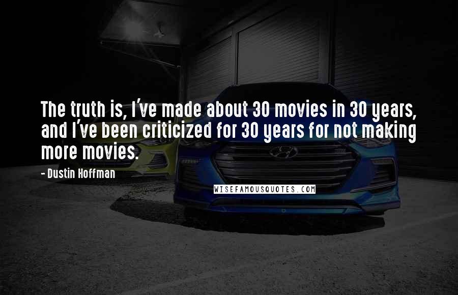 Dustin Hoffman Quotes: The truth is, I've made about 30 movies in 30 years, and I've been criticized for 30 years for not making more movies.