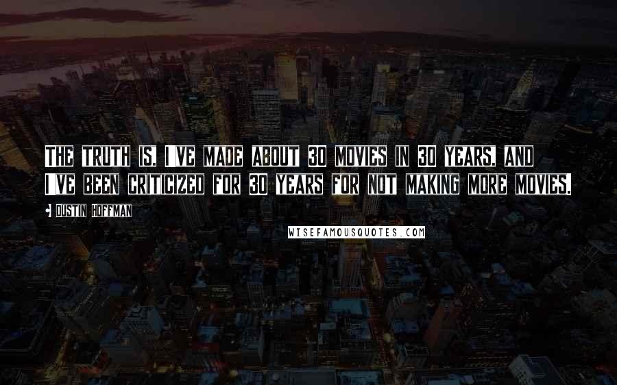 Dustin Hoffman Quotes: The truth is, I've made about 30 movies in 30 years, and I've been criticized for 30 years for not making more movies.