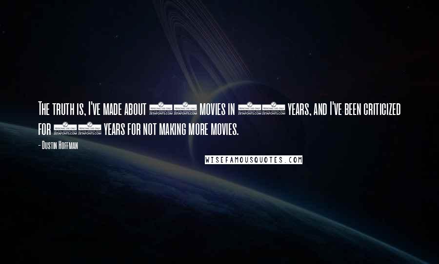 Dustin Hoffman Quotes: The truth is, I've made about 30 movies in 30 years, and I've been criticized for 30 years for not making more movies.
