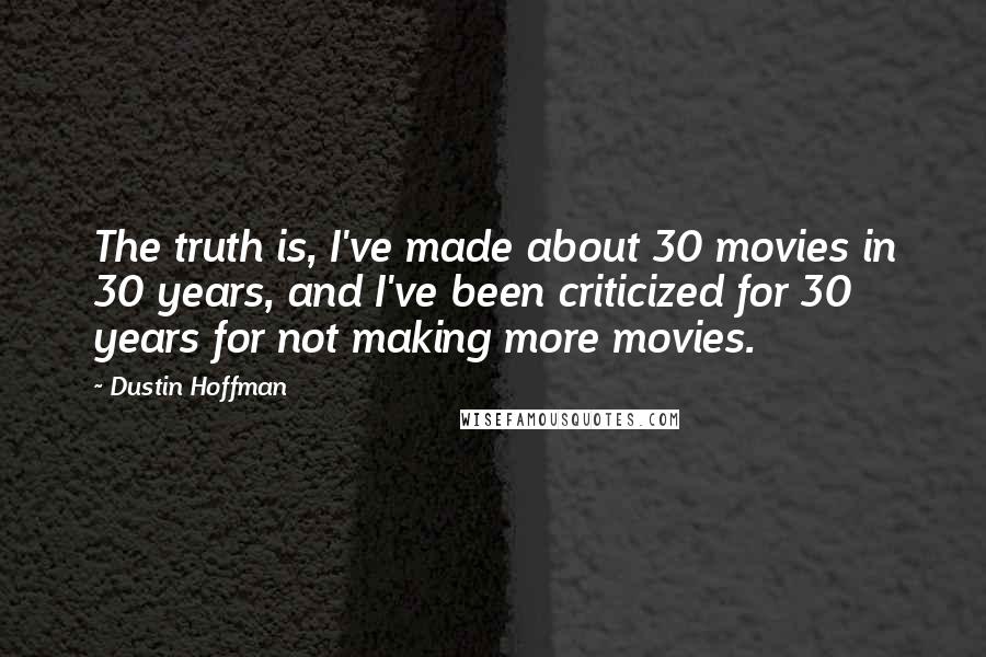 Dustin Hoffman Quotes: The truth is, I've made about 30 movies in 30 years, and I've been criticized for 30 years for not making more movies.