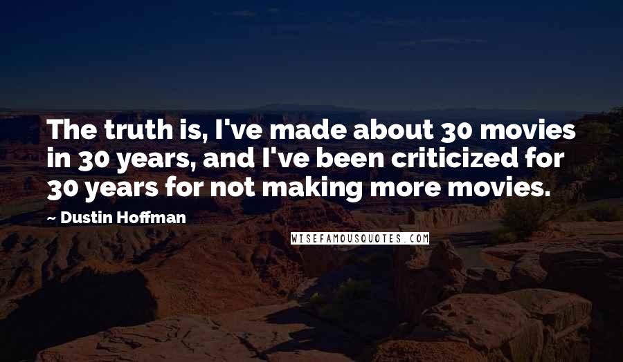 Dustin Hoffman Quotes: The truth is, I've made about 30 movies in 30 years, and I've been criticized for 30 years for not making more movies.