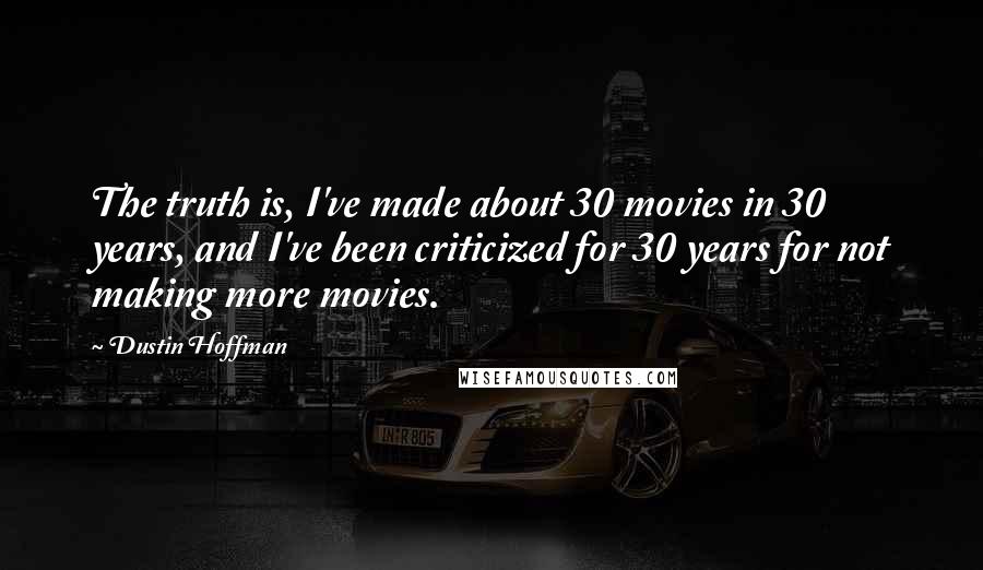 Dustin Hoffman Quotes: The truth is, I've made about 30 movies in 30 years, and I've been criticized for 30 years for not making more movies.