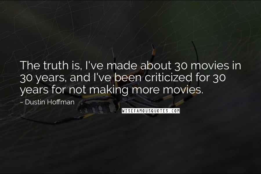 Dustin Hoffman Quotes: The truth is, I've made about 30 movies in 30 years, and I've been criticized for 30 years for not making more movies.