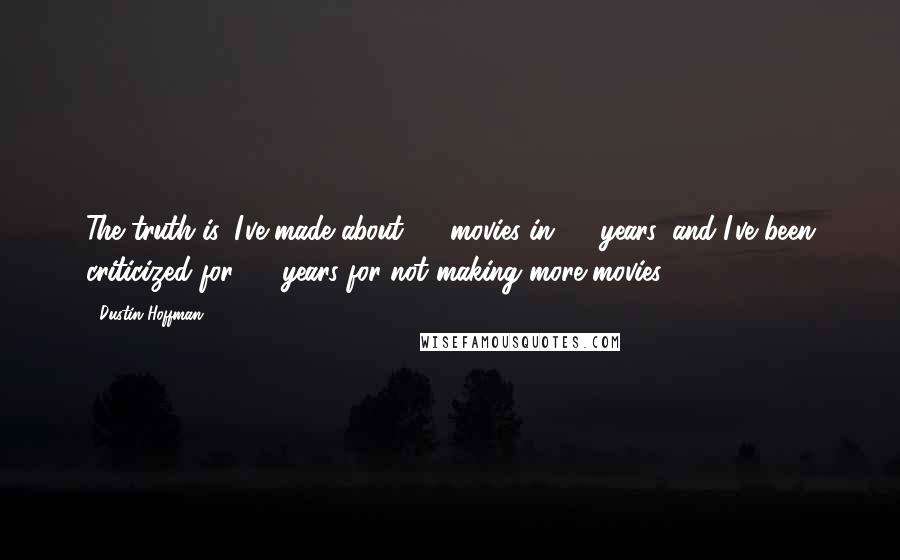 Dustin Hoffman Quotes: The truth is, I've made about 30 movies in 30 years, and I've been criticized for 30 years for not making more movies.