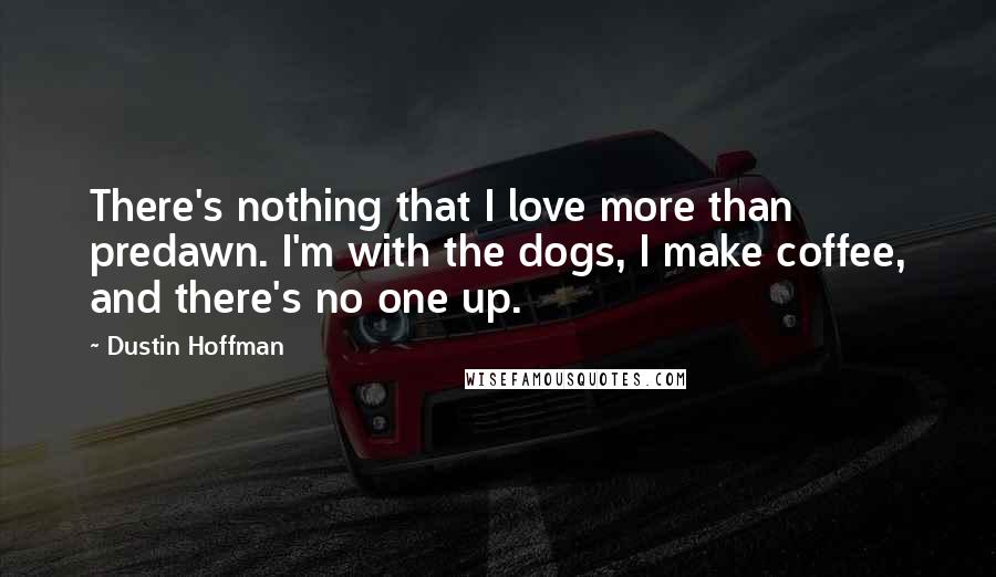 Dustin Hoffman Quotes: There's nothing that I love more than predawn. I'm with the dogs, I make coffee, and there's no one up.