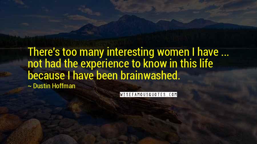 Dustin Hoffman Quotes: There's too many interesting women I have ... not had the experience to know in this life because I have been brainwashed.