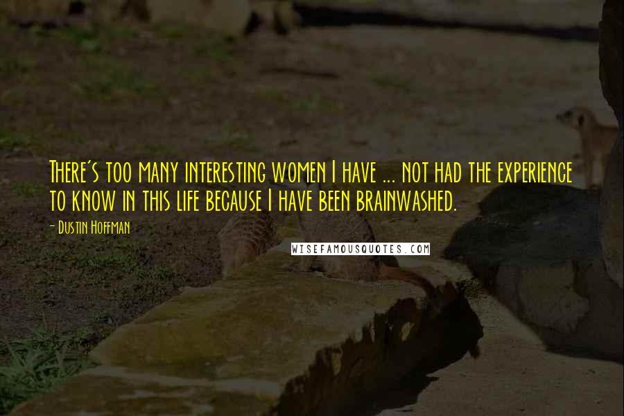 Dustin Hoffman Quotes: There's too many interesting women I have ... not had the experience to know in this life because I have been brainwashed.