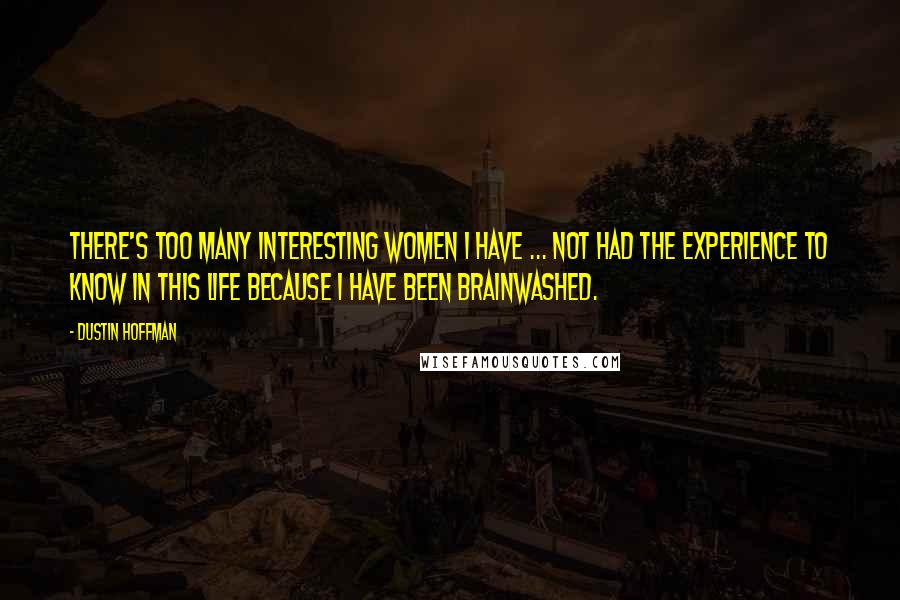 Dustin Hoffman Quotes: There's too many interesting women I have ... not had the experience to know in this life because I have been brainwashed.