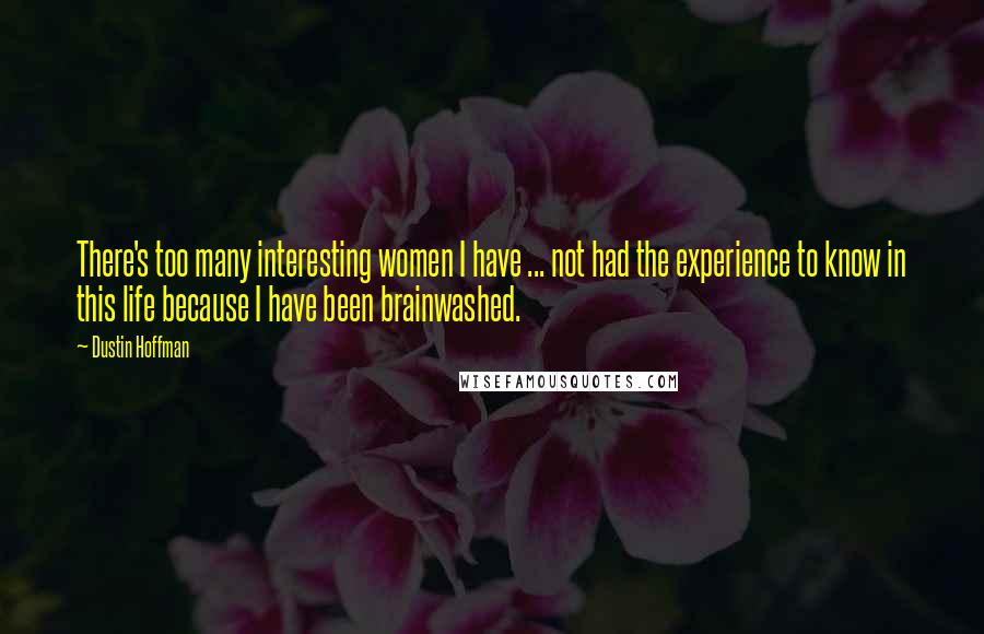 Dustin Hoffman Quotes: There's too many interesting women I have ... not had the experience to know in this life because I have been brainwashed.