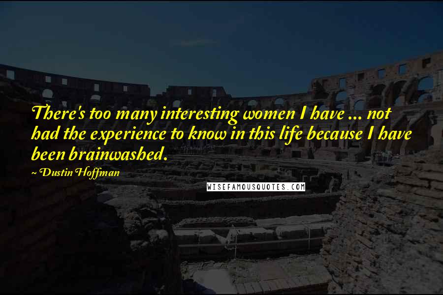 Dustin Hoffman Quotes: There's too many interesting women I have ... not had the experience to know in this life because I have been brainwashed.