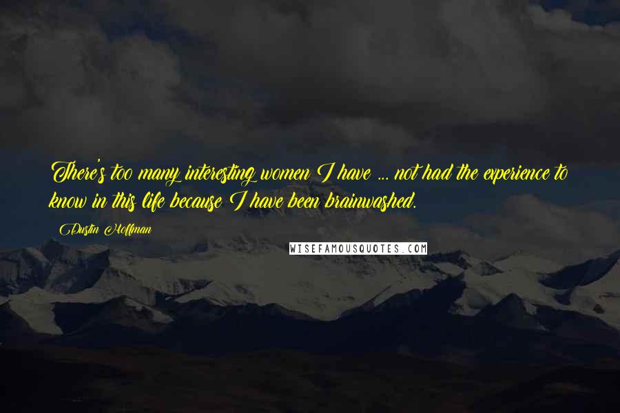 Dustin Hoffman Quotes: There's too many interesting women I have ... not had the experience to know in this life because I have been brainwashed.