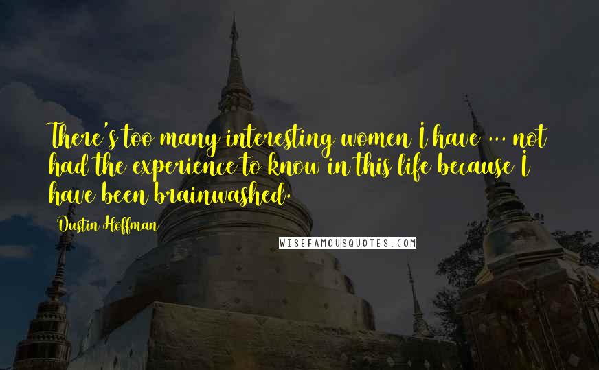 Dustin Hoffman Quotes: There's too many interesting women I have ... not had the experience to know in this life because I have been brainwashed.