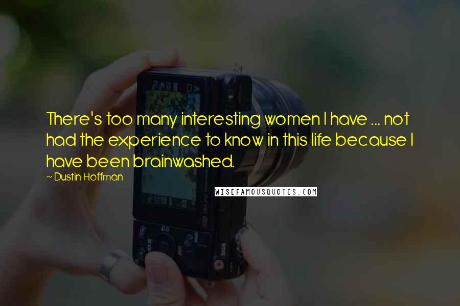 Dustin Hoffman Quotes: There's too many interesting women I have ... not had the experience to know in this life because I have been brainwashed.