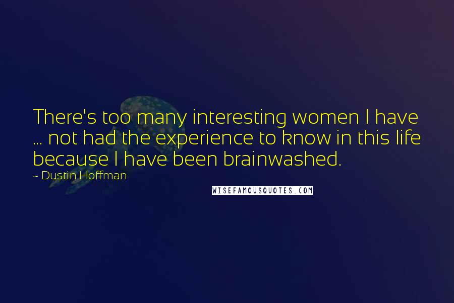 Dustin Hoffman Quotes: There's too many interesting women I have ... not had the experience to know in this life because I have been brainwashed.