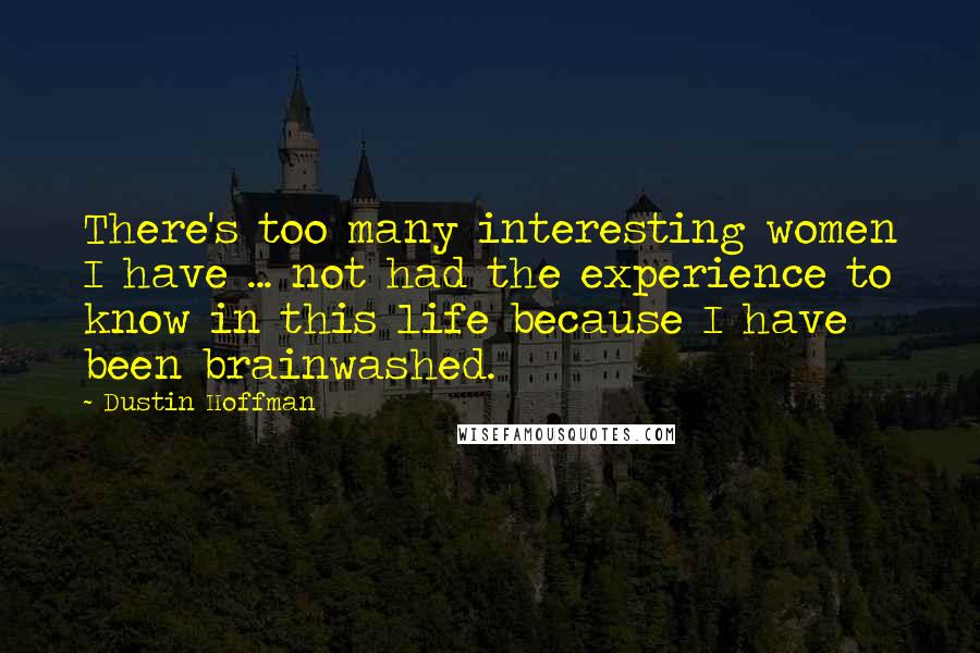 Dustin Hoffman Quotes: There's too many interesting women I have ... not had the experience to know in this life because I have been brainwashed.