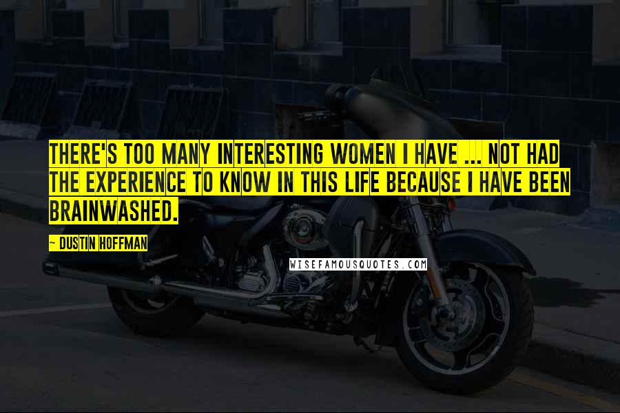 Dustin Hoffman Quotes: There's too many interesting women I have ... not had the experience to know in this life because I have been brainwashed.