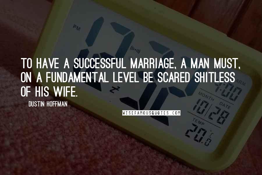 Dustin Hoffman Quotes: To have a successful marriage, a man must, on a fundamental level be scared shitless of his wife.