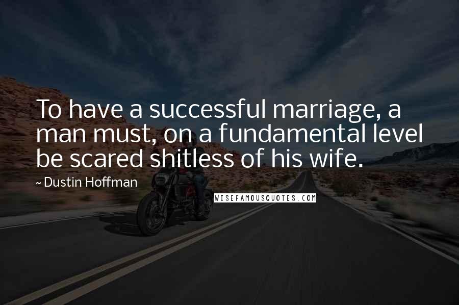Dustin Hoffman Quotes: To have a successful marriage, a man must, on a fundamental level be scared shitless of his wife.