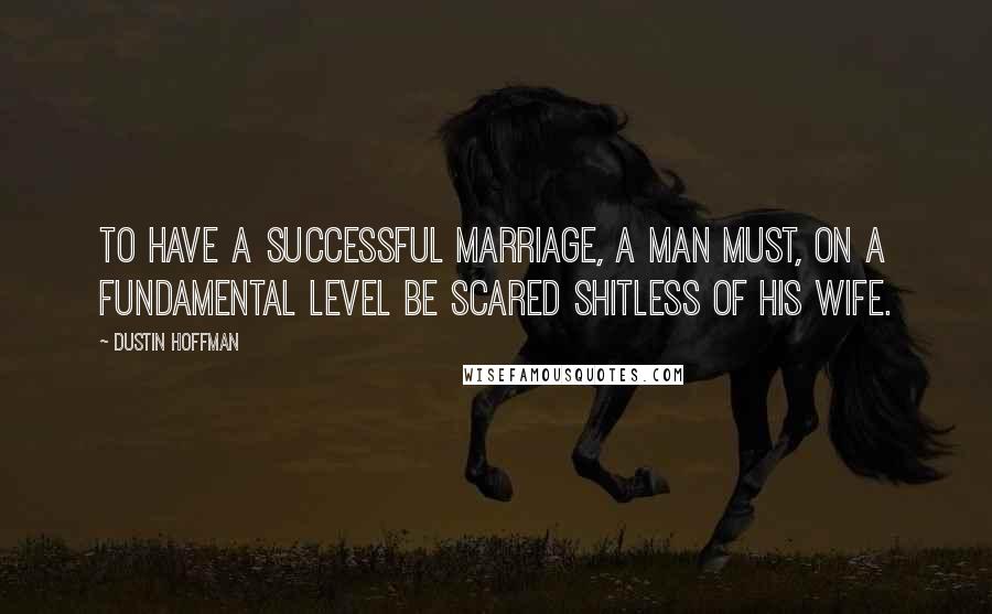 Dustin Hoffman Quotes: To have a successful marriage, a man must, on a fundamental level be scared shitless of his wife.