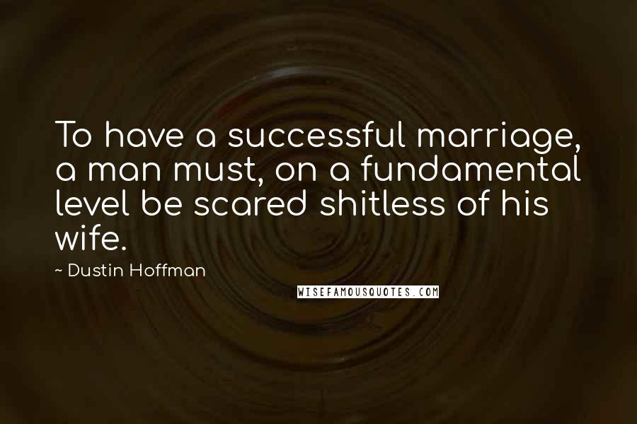 Dustin Hoffman Quotes: To have a successful marriage, a man must, on a fundamental level be scared shitless of his wife.