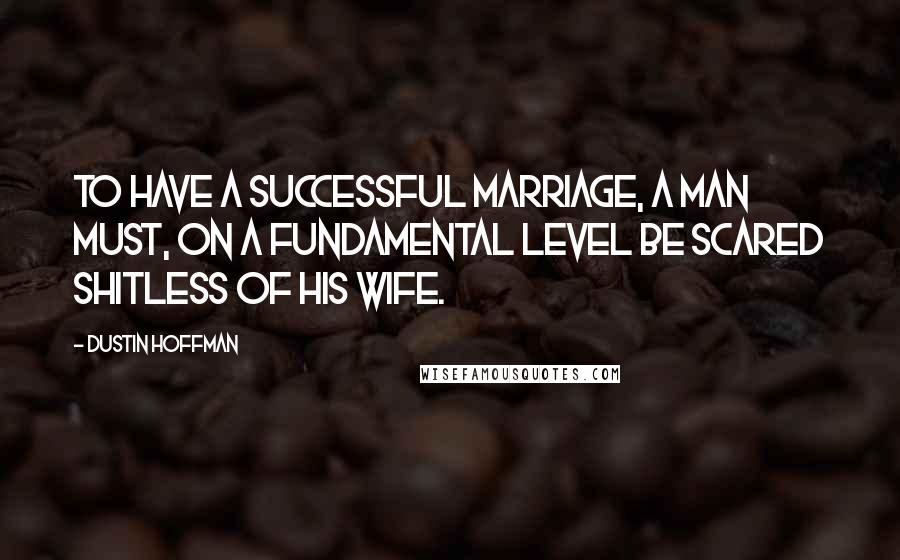 Dustin Hoffman Quotes: To have a successful marriage, a man must, on a fundamental level be scared shitless of his wife.