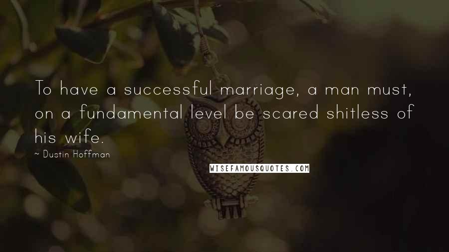 Dustin Hoffman Quotes: To have a successful marriage, a man must, on a fundamental level be scared shitless of his wife.