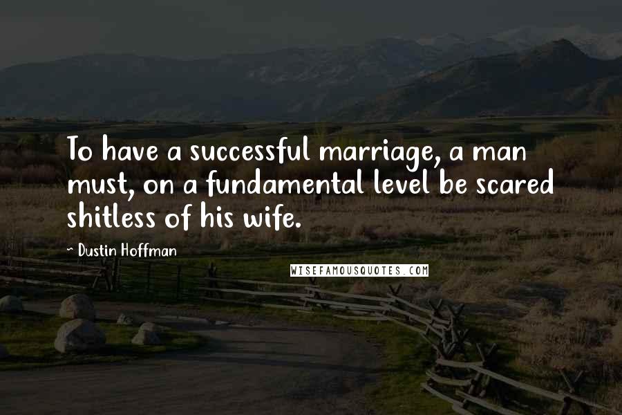 Dustin Hoffman Quotes: To have a successful marriage, a man must, on a fundamental level be scared shitless of his wife.