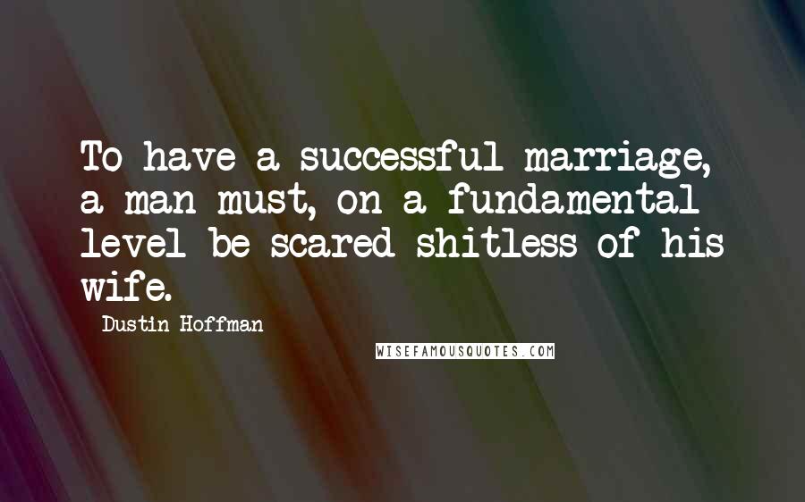 Dustin Hoffman Quotes: To have a successful marriage, a man must, on a fundamental level be scared shitless of his wife.