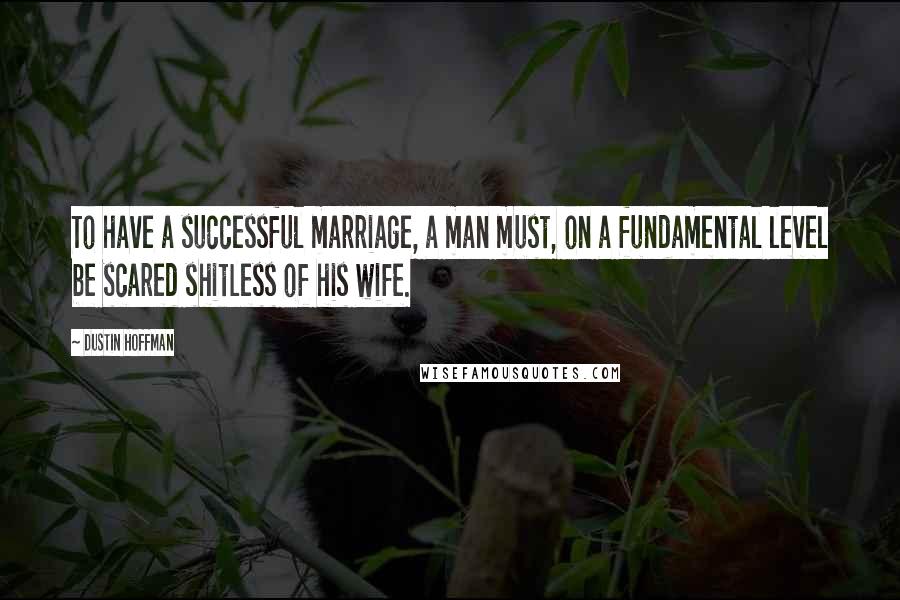 Dustin Hoffman Quotes: To have a successful marriage, a man must, on a fundamental level be scared shitless of his wife.