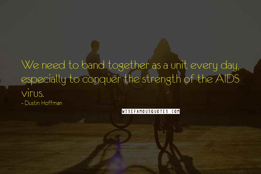 Dustin Hoffman Quotes: We need to band together as a unit every day, especially to conquer the strength of the AIDS virus.