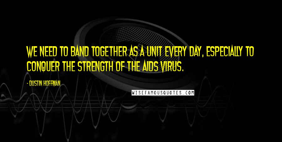 Dustin Hoffman Quotes: We need to band together as a unit every day, especially to conquer the strength of the AIDS virus.