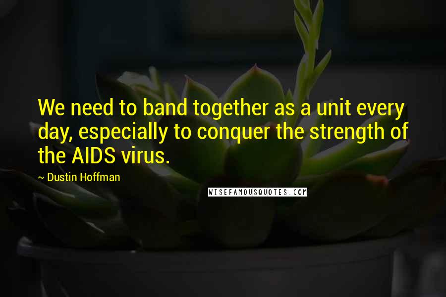 Dustin Hoffman Quotes: We need to band together as a unit every day, especially to conquer the strength of the AIDS virus.