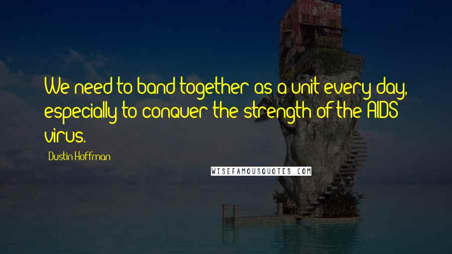 Dustin Hoffman Quotes: We need to band together as a unit every day, especially to conquer the strength of the AIDS virus.