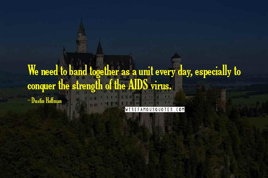 Dustin Hoffman Quotes: We need to band together as a unit every day, especially to conquer the strength of the AIDS virus.