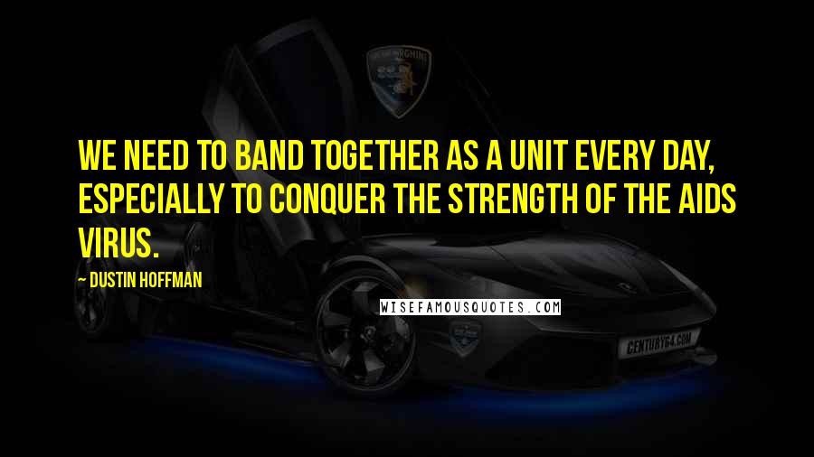 Dustin Hoffman Quotes: We need to band together as a unit every day, especially to conquer the strength of the AIDS virus.