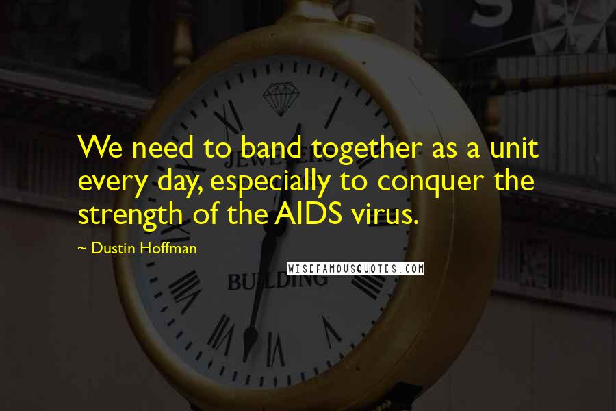 Dustin Hoffman Quotes: We need to band together as a unit every day, especially to conquer the strength of the AIDS virus.