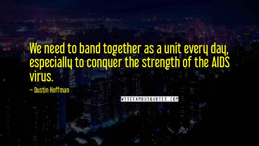 Dustin Hoffman Quotes: We need to band together as a unit every day, especially to conquer the strength of the AIDS virus.