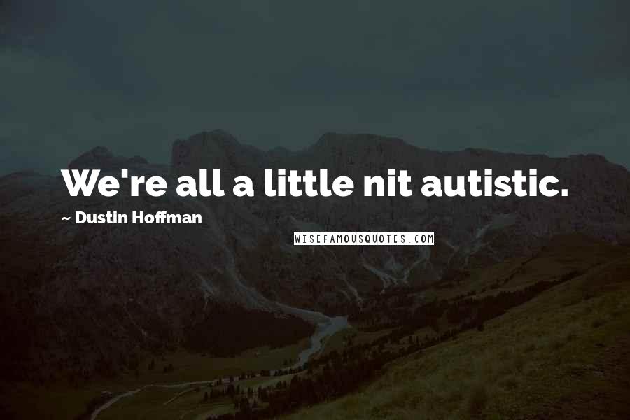 Dustin Hoffman Quotes: We're all a little nit autistic.