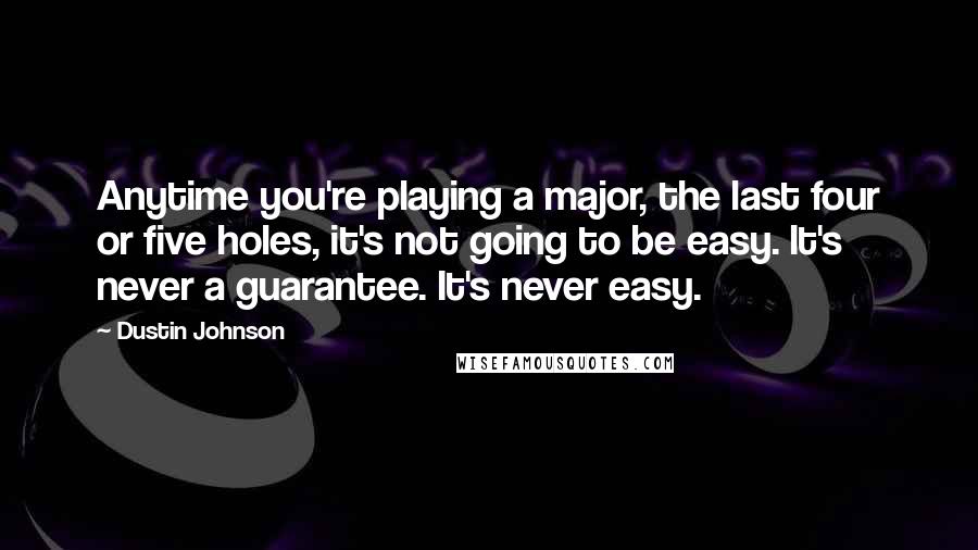 Dustin Johnson Quotes: Anytime you're playing a major, the last four or five holes, it's not going to be easy. It's never a guarantee. It's never easy.