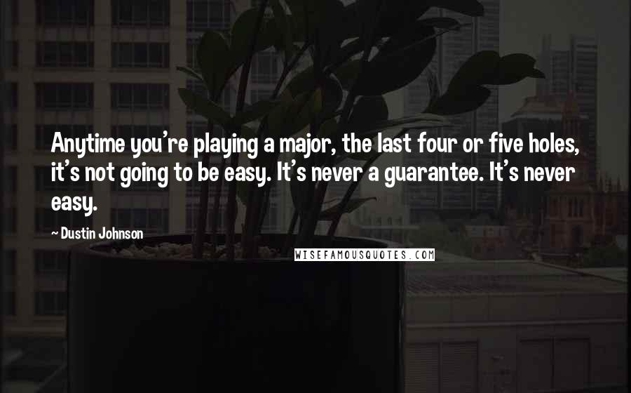 Dustin Johnson Quotes: Anytime you're playing a major, the last four or five holes, it's not going to be easy. It's never a guarantee. It's never easy.