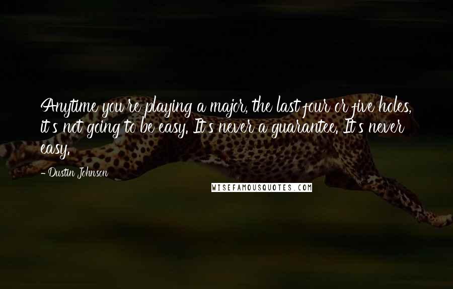 Dustin Johnson Quotes: Anytime you're playing a major, the last four or five holes, it's not going to be easy. It's never a guarantee. It's never easy.