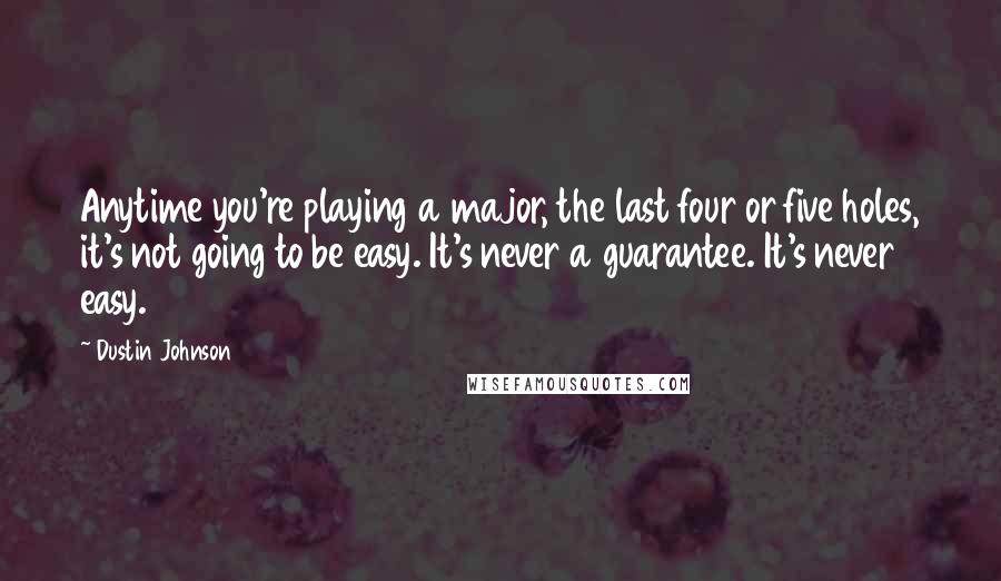 Dustin Johnson Quotes: Anytime you're playing a major, the last four or five holes, it's not going to be easy. It's never a guarantee. It's never easy.