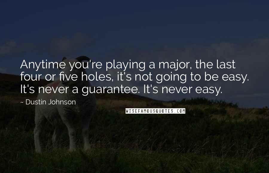 Dustin Johnson Quotes: Anytime you're playing a major, the last four or five holes, it's not going to be easy. It's never a guarantee. It's never easy.