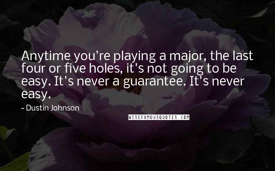 Dustin Johnson Quotes: Anytime you're playing a major, the last four or five holes, it's not going to be easy. It's never a guarantee. It's never easy.