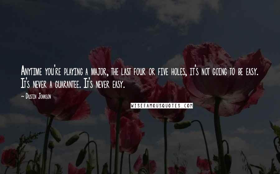 Dustin Johnson Quotes: Anytime you're playing a major, the last four or five holes, it's not going to be easy. It's never a guarantee. It's never easy.