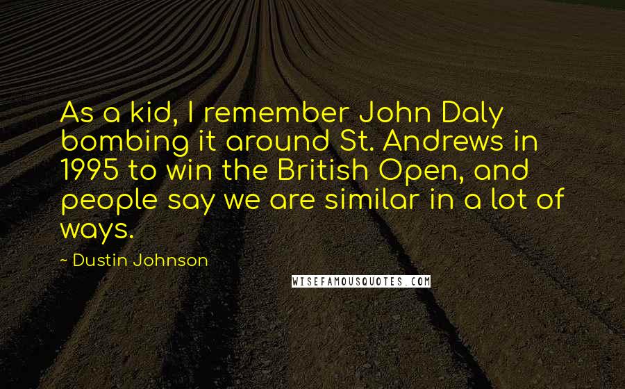 Dustin Johnson Quotes: As a kid, I remember John Daly bombing it around St. Andrews in 1995 to win the British Open, and people say we are similar in a lot of ways.