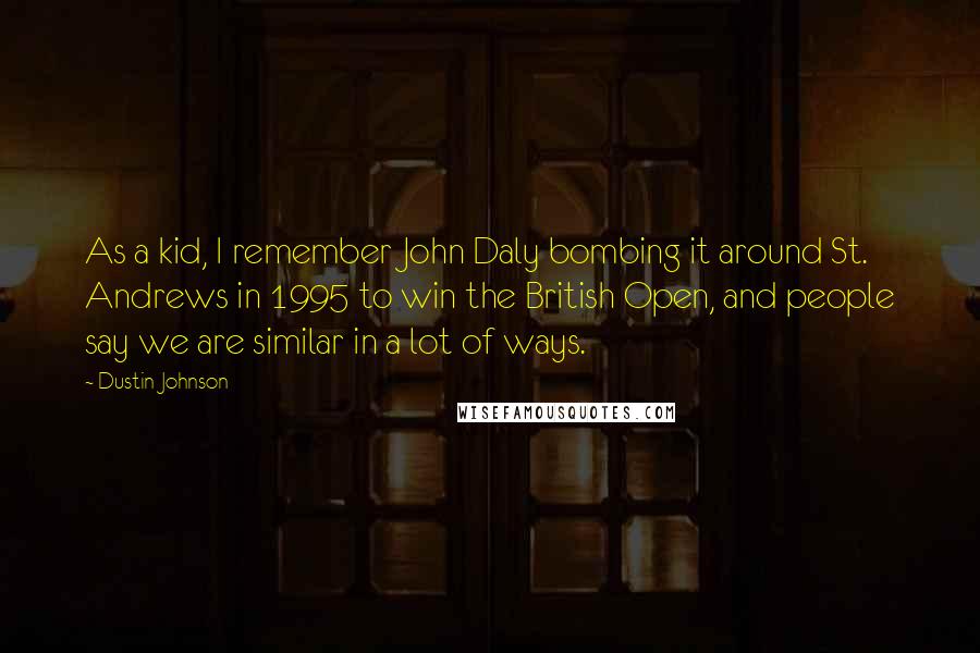 Dustin Johnson Quotes: As a kid, I remember John Daly bombing it around St. Andrews in 1995 to win the British Open, and people say we are similar in a lot of ways.