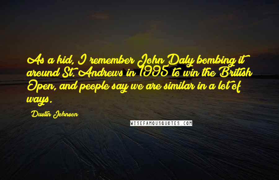 Dustin Johnson Quotes: As a kid, I remember John Daly bombing it around St. Andrews in 1995 to win the British Open, and people say we are similar in a lot of ways.